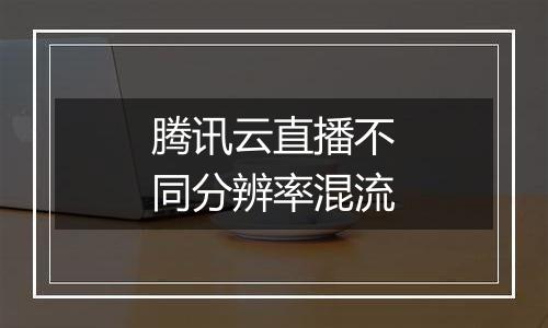 腾讯云直播不同分辨率混流