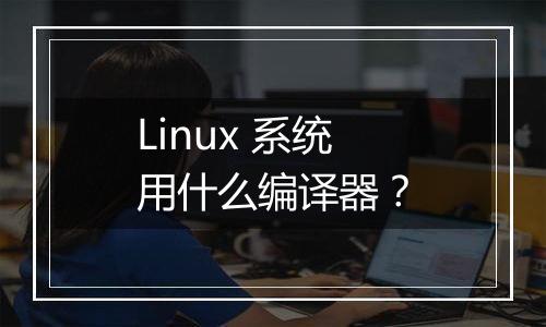 Linux 系统用什么编译器?