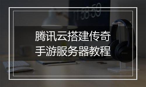 腾讯云搭建传奇手游服务器教程