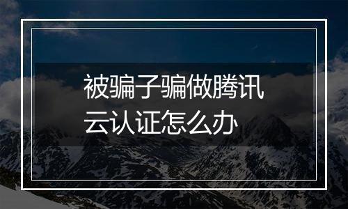 被骗子骗做腾讯云认证怎么办