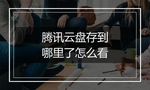 腾讯云盘存到哪里了怎么看