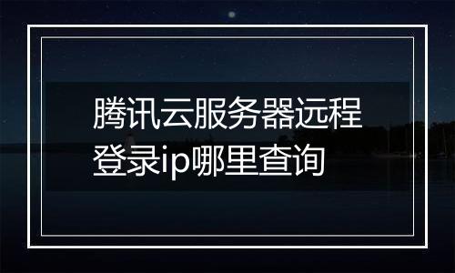 腾讯云服务器远程登录ip哪里查询