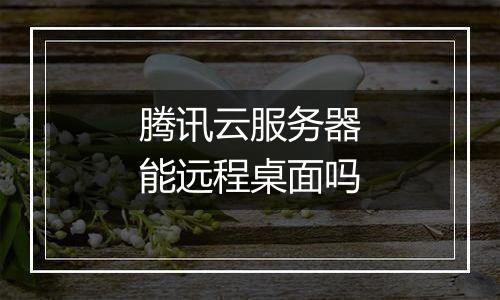 腾讯云服务器能远程桌面吗