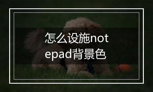 怎么设施notepad背景色