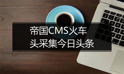 帝国CMS火车头采集今日头条