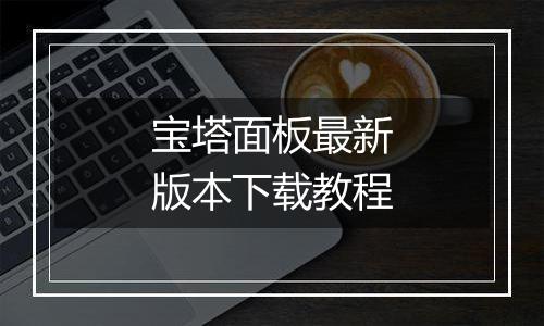 宝塔面板最新版本下载教程