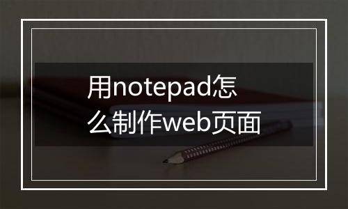 用notepad怎么制作web页面