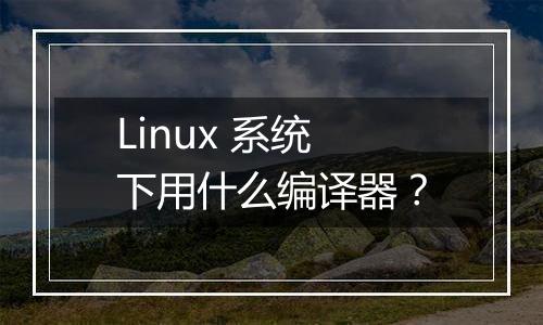Linux 系统下用什么编译器?
