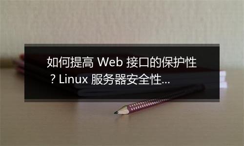 如何提高 Web 接口的保护性?Linux 服务器安全性有哪些创新措施?