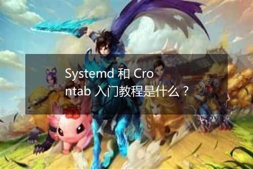 Systemd 和 Crontab 入门教程是什么?