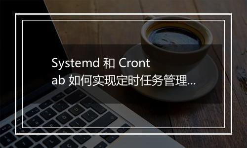 Systemd 和 Crontab 如何实现定时任务管理？