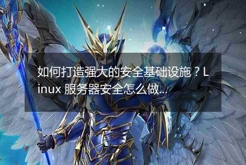 如何打造强大的安全基础设施?Linux 服务器安全怎么做?