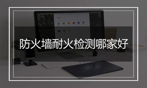防火墙耐火检测哪家好