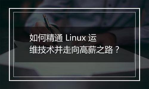 如何精通 Linux 运维技术并走向高薪之路？