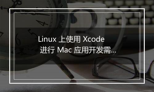 Linux 上使用 Xcode 进行 Mac 应用开发需要什么配置？