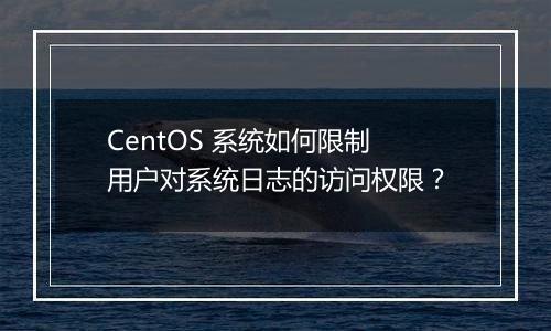 CentOS 系统如何限制用户对系统日志的访问权限?