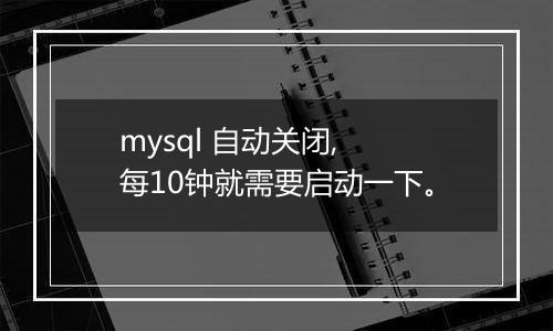 mysql 自动关闭, 每10钟就需要启动一下。