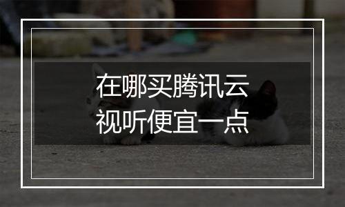 在哪买腾讯云视听便宜一点