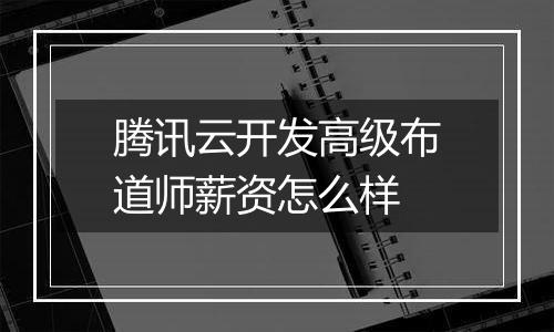腾讯云开发高级布道师薪资怎么样