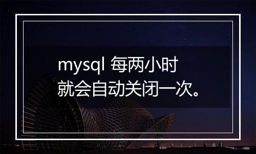 mysql 每两小时就会自动关闭一次。