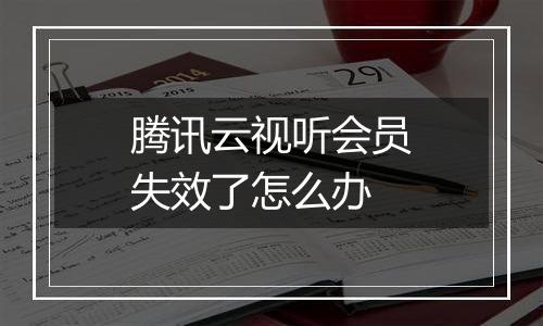 腾讯云视听会员失效了怎么办