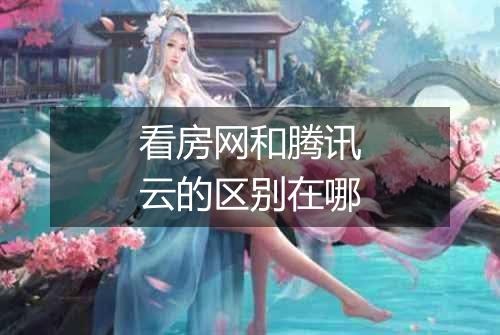 看房网和腾讯云的区别在哪