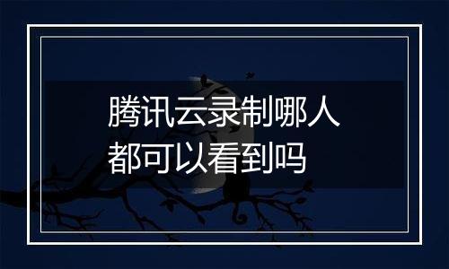 腾讯云录制哪人都可以看到吗