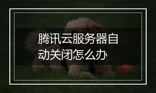 腾讯云服务器自动关闭怎么办