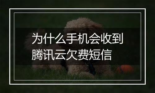 为什么手机会收到腾讯云欠费短信
