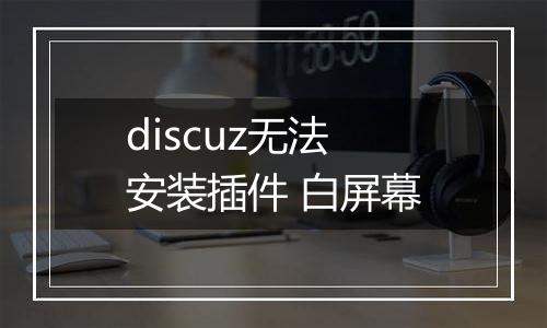 discuz无法安装插件 白屏幕