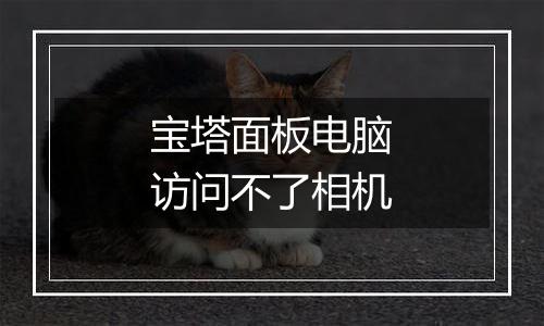 宝塔面板电脑访问不了相机