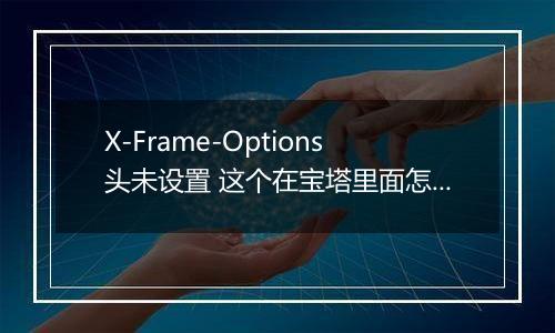 X-Frame-Options头未设置 这个在宝塔里面怎么设置