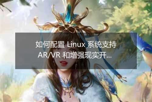 如何配置 Linux 系统支持 AR/VR 和增强现实开发?