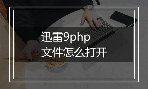 迅雷9php文件怎么打开