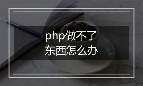 php做不了东西怎么办