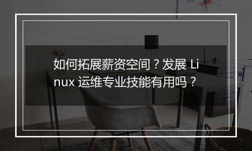 如何拓展薪资空间?发展 Linux 运维专业技能有用吗?