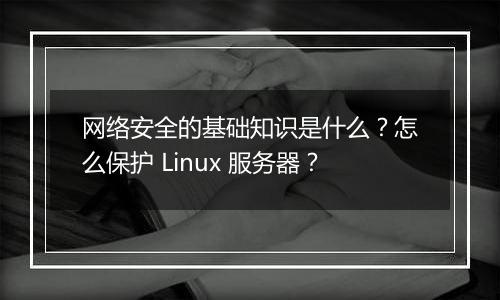 网络安全的基础知识是什么?怎么保护 Linux 服务器?