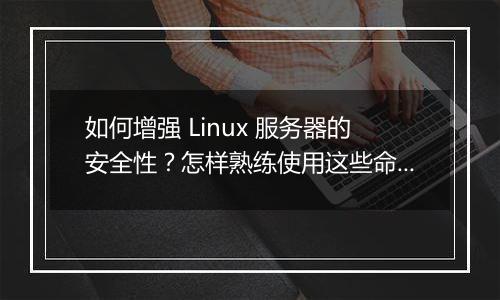 如何增强 Linux 服务器的安全性?怎样熟练使用这些命令?