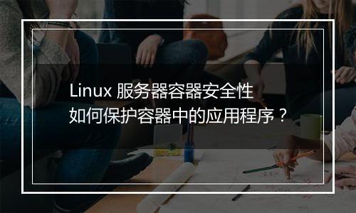 Linux 服务器容器安全性如何保护容器中的应用程序?