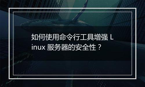 如何使用命令行工具增强 Linux 服务器的安全性?