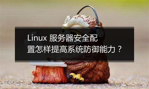 Linux 服务器安全配置怎样提高系统防御能力?