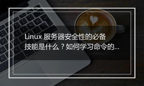 Linux 服务器安全性的必备技能是什么?如何学习命令的使用与管理?