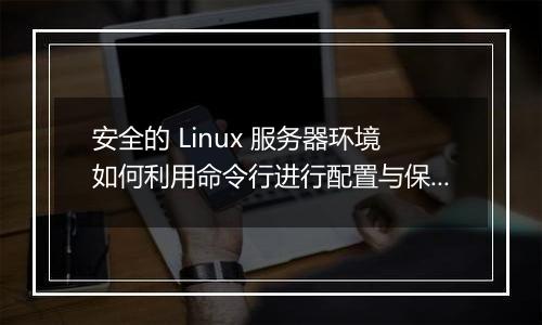 安全的 Linux 服务器环境如何利用命令行进行配置与保护?