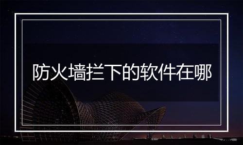 防火墙拦下的软件在哪
