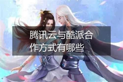 腾讯云与酷派合作方式有哪些
