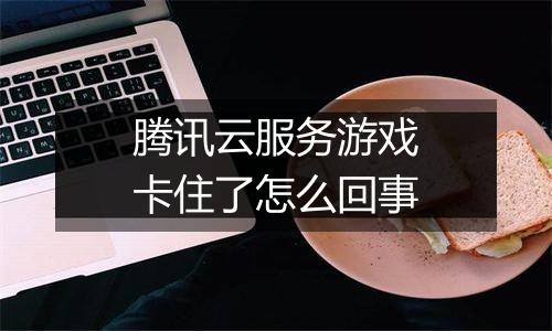 腾讯云服务游戏卡住了怎么回事