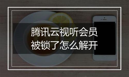 腾讯云视听会员被锁了怎么解开