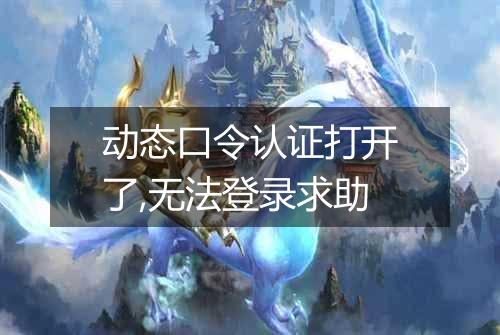 动态口令认证打开了,无法登录求助