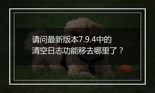 请问最新版本7.9.4中的清空日志功能移去哪里了?