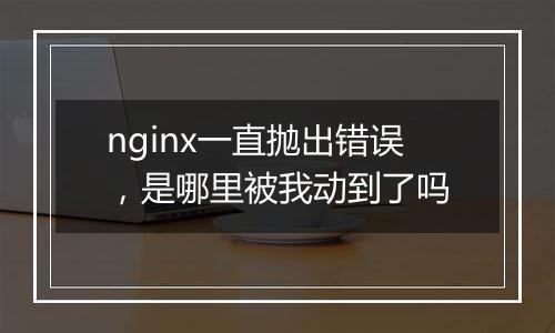 nginx一直抛出错误,是哪里被我动到了吗